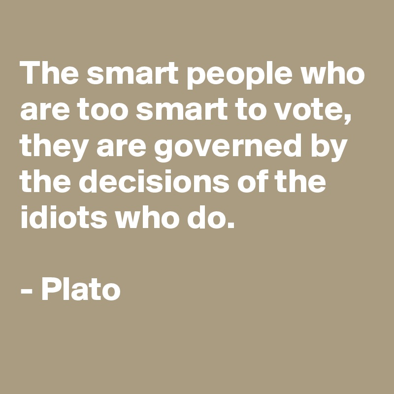 
The smart people who are too smart to vote, they are governed by the decisions of the idiots who do.

- Plato
