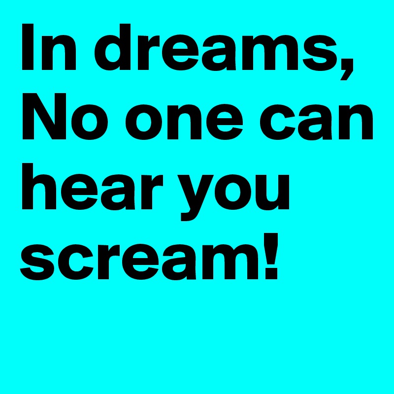 In dreams, No one can hear you scream!          
