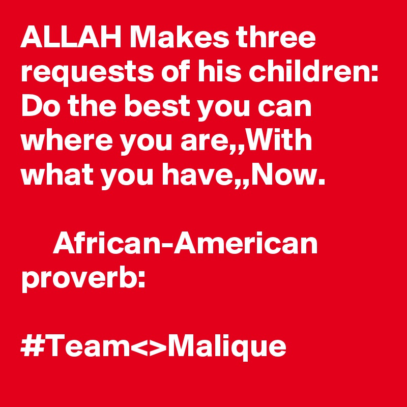 ALLAH Makes three requests of his children: Do the best you can where you are,,With what you have,,Now.

     African-American proverb:

#Team<>Malique