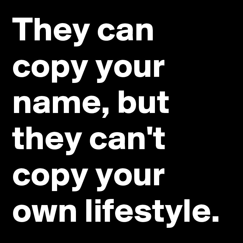 They can copy your name, but they can't copy your own lifestyle.