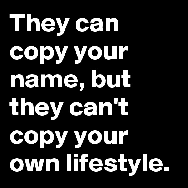 They can copy your name, but they can't copy your own lifestyle.