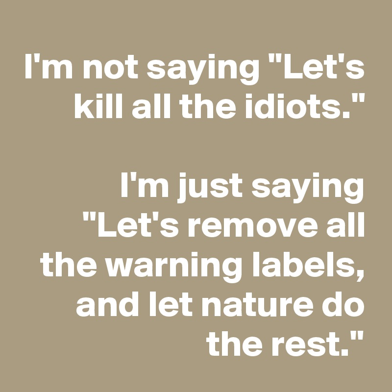 I'm not saying "Let's kill all the idiots."

I'm just saying "Let's remove all the warning labels, and let nature do the rest."