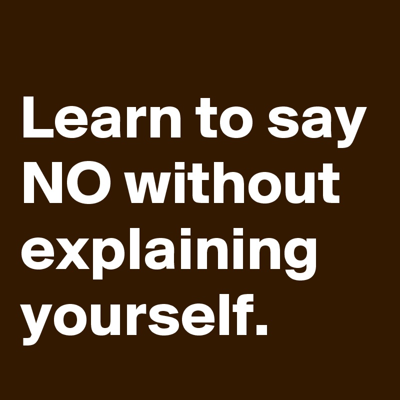 
Learn to say NO without explaining yourself.