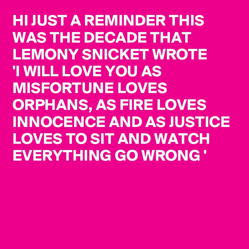 HI JUST A REMINDER THIS WAS THE DECADE THAT LEMONY SNICKET WROTE 
'I WILL LOVE YOU AS MISFORTUNE LOVES ORPHANS, AS FIRE LOVES INNOCENCE AND AS JUSTICE LOVES TO SIT AND WATCH EVERYTHING GO WRONG '



