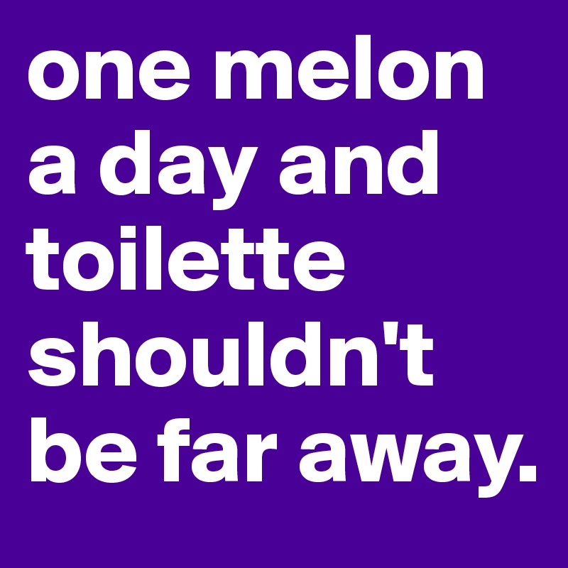 one melon a day and toilette shouldn't be far away.