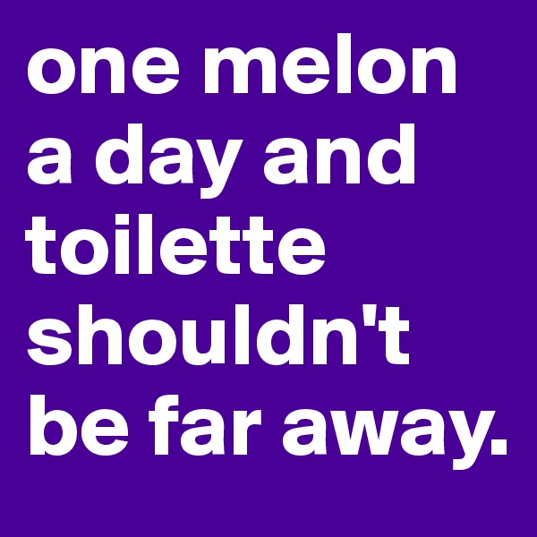 one melon a day and toilette shouldn't be far away.