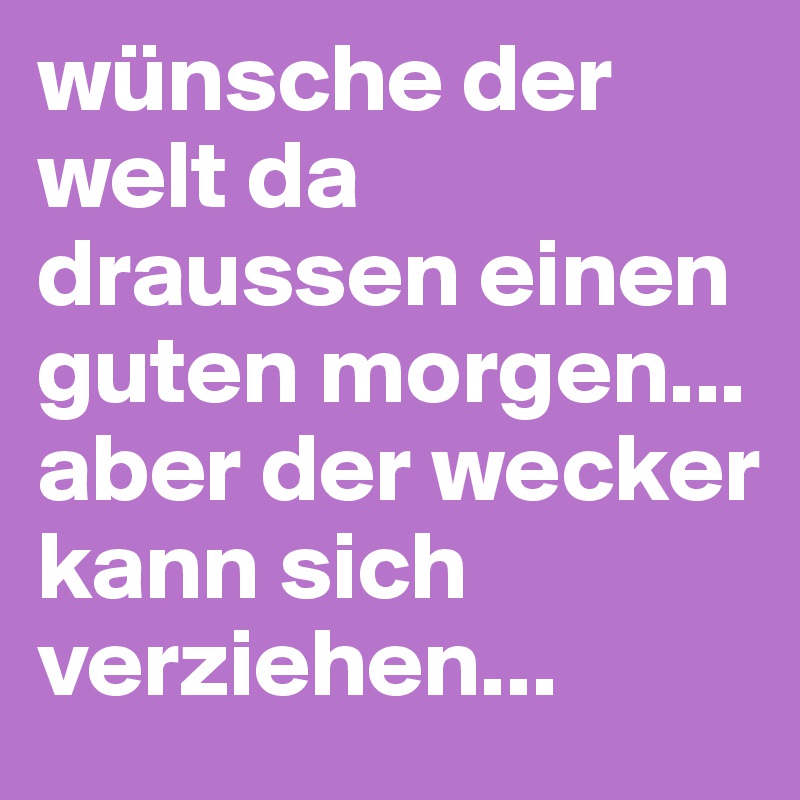 wünsche der welt da draussen einen guten morgen... aber der wecker kann sich verziehen...
