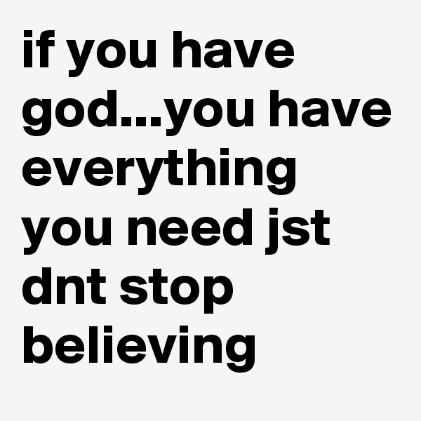 if you have god...you have everything you need jst dnt stop believing