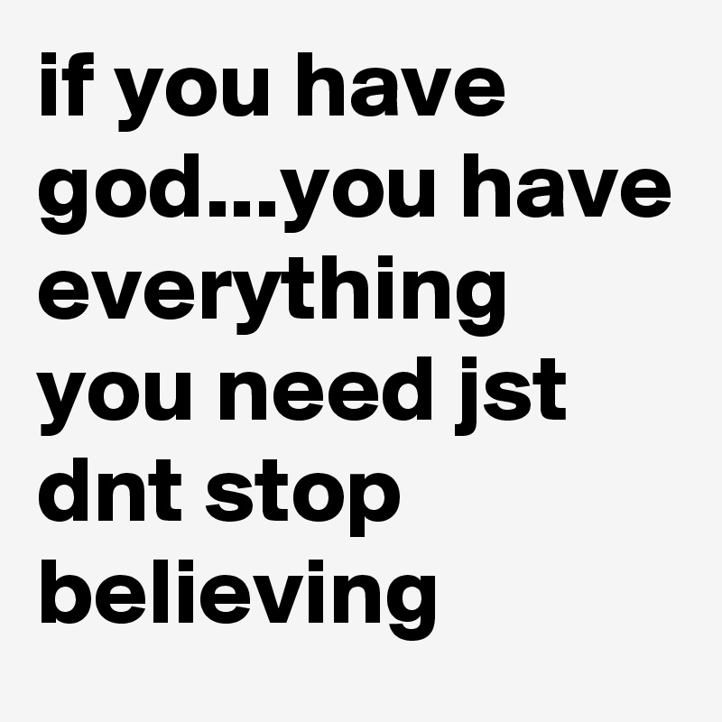 if you have god...you have everything you need jst dnt stop believing