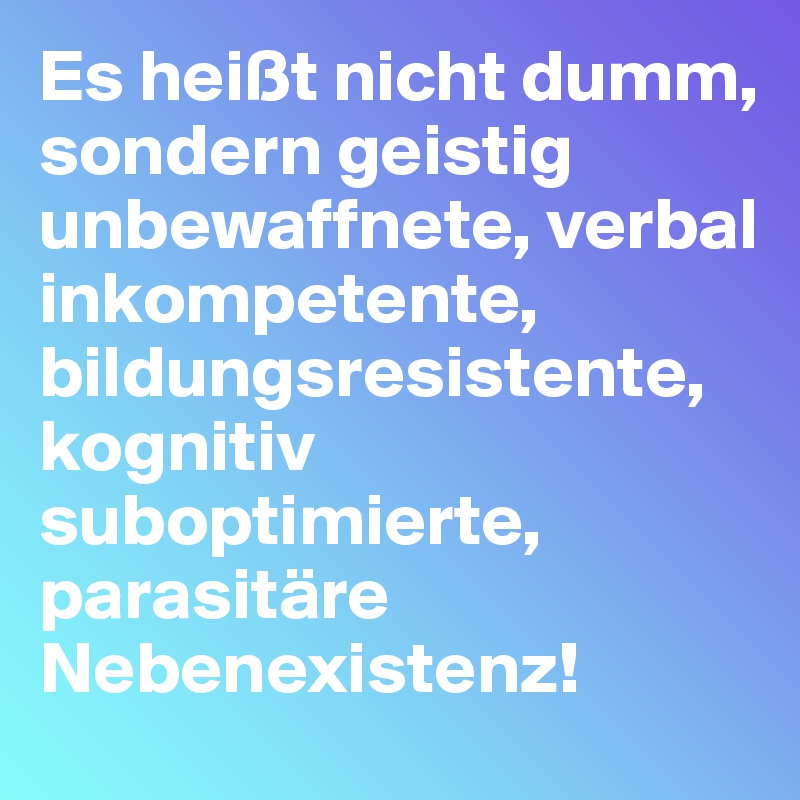 Es heißt nicht dumm, sondern geistig unbewaffnete, verbal inkompetente, bildungsresistente, kognitiv suboptimierte, parasitäre Nebenexistenz!