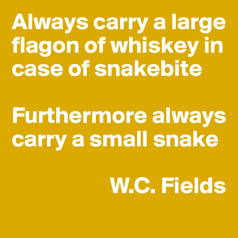 Always carry a large flagon of whiskey in case of snakebite

Furthermore always carry a small snake

                     W.C. Fields