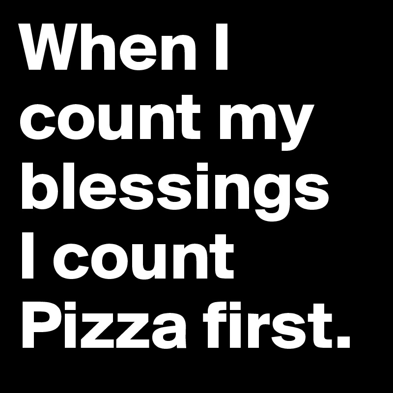 When I count my blessings
I count
Pizza first. 