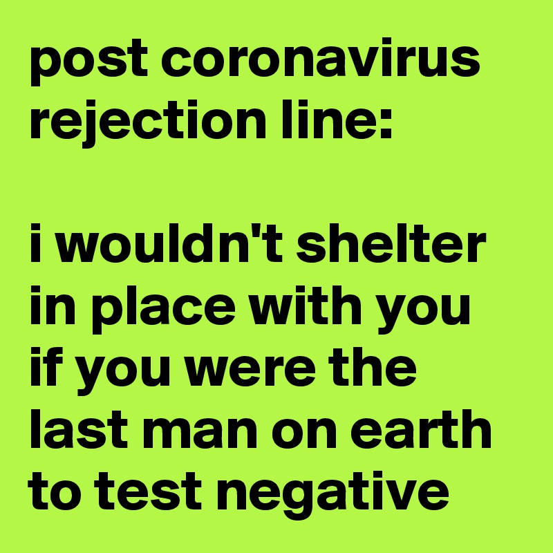 post coronavirus rejection line:

i wouldn't shelter in place with you if you were the last man on earth to test negative