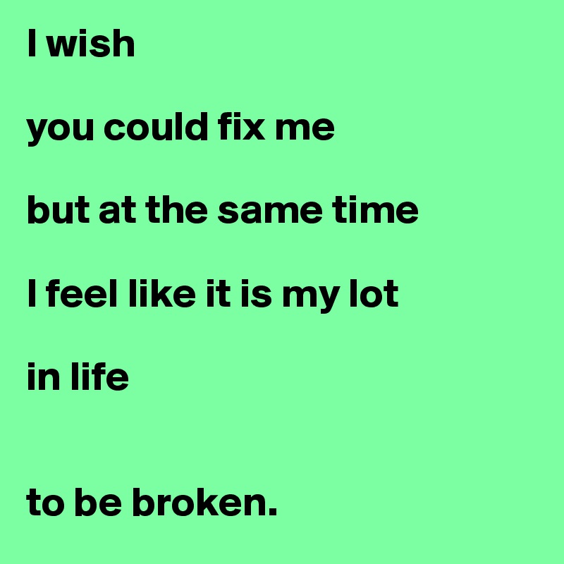 I wish 

you could fix me

but at the same time

I feel like it is my lot

in life


to be broken. 