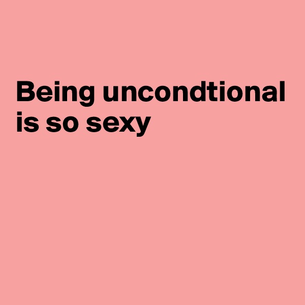 

Being uncondtional is so sexy




