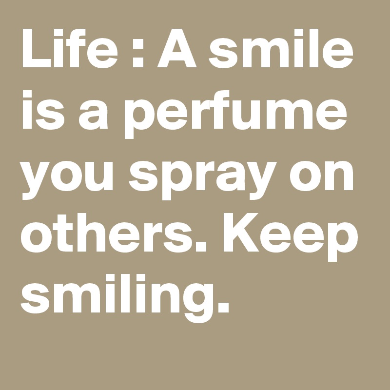 Life : A smile is a perfume you spray on others. Keep smiling. 