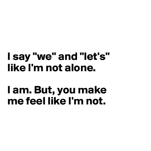 



I say "we" and "let's"
like I'm not alone. 

I am. But, you make 
me feel like I'm not. 


