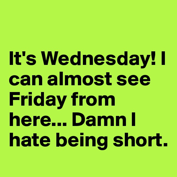 

It's Wednesday! I can almost see Friday from here... Damn I hate being short.