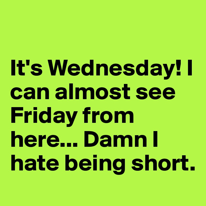 

It's Wednesday! I can almost see Friday from here... Damn I hate being short.