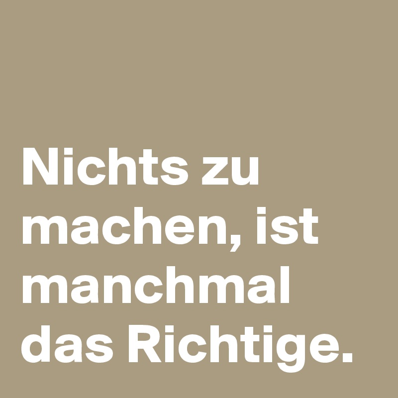 

Nichts zu machen, ist manchmal das Richtige.