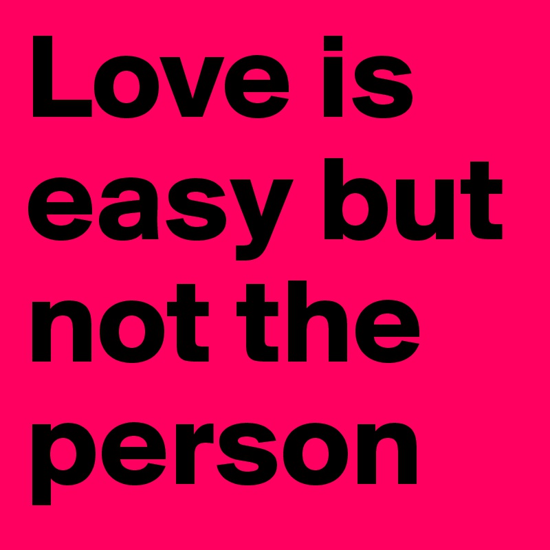 Love is easy but not the person