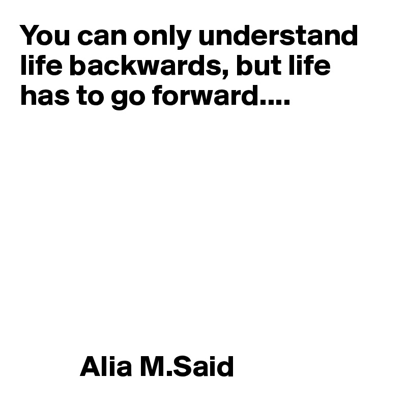 You can only understand life backwards, but life has to go forward....








          Alia M.Said