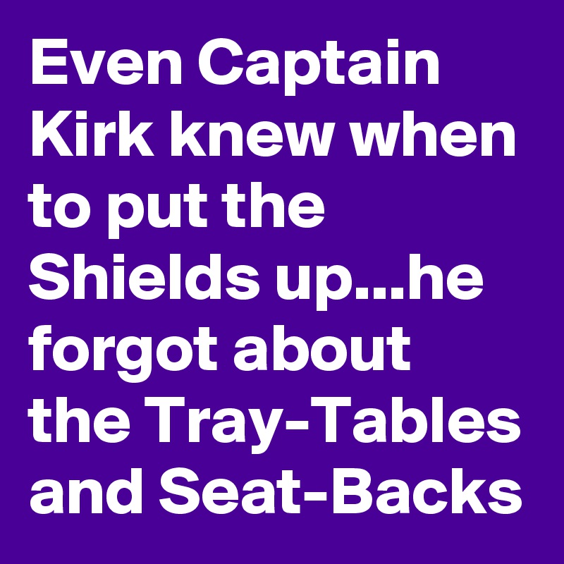 Even Captain Kirk knew when to put the Shields up...he forgot about the Tray-Tables and Seat-Backs 
