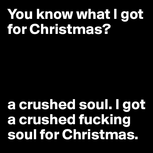 You know what I got for Christmas? 




a crushed soul. I got a crushed fucking soul for Christmas.