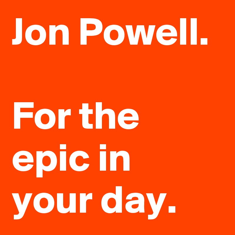 Jon Powell.

For the epic in your day.