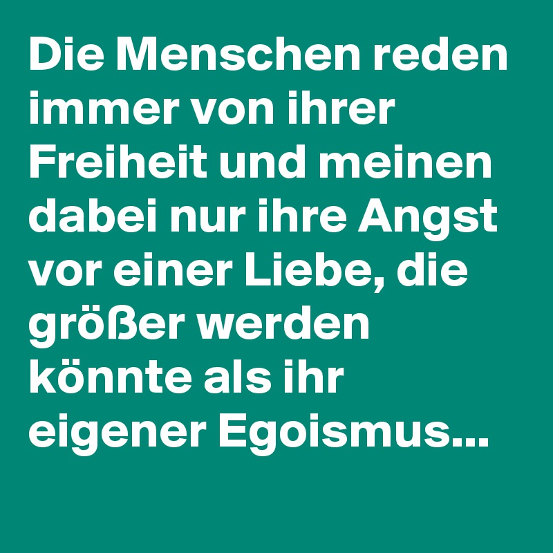 Die Menschen reden immer von ihrer Freiheit und meinen dabei nur ihre Angst vor einer Liebe, die größer werden könnte als ihr eigener Egoismus...
