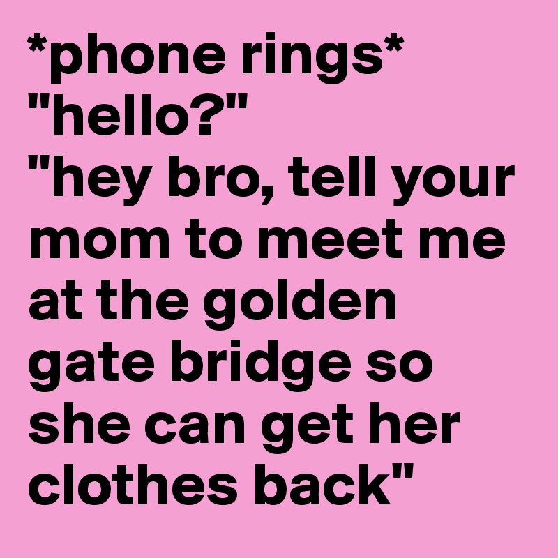 *phone rings* 
"hello?" 
"hey bro, tell your mom to meet me at the golden gate bridge so she can get her clothes back"