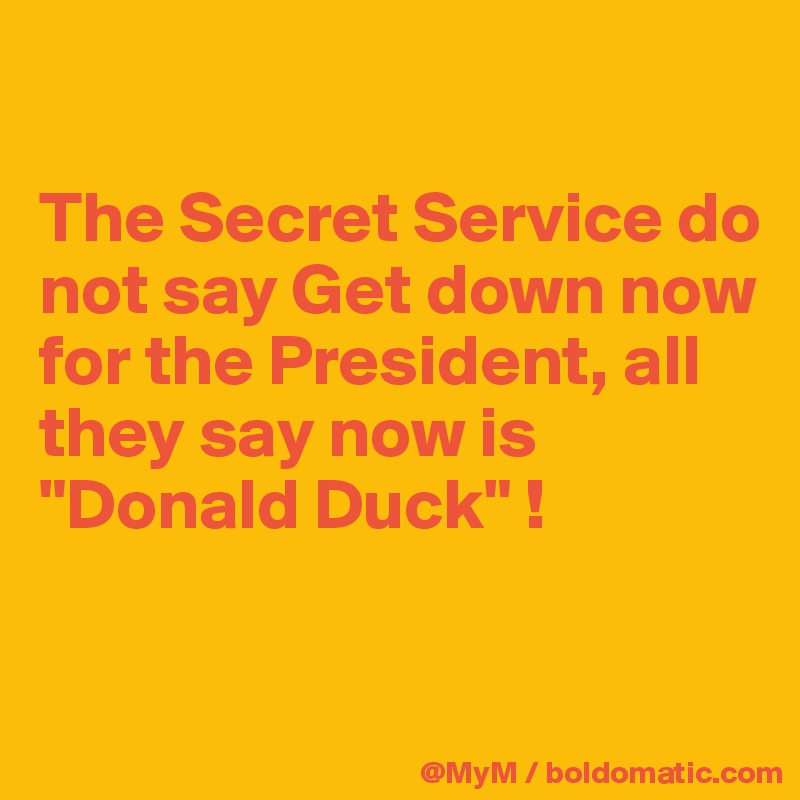

The Secret Service do not say Get down now for the President, all they say now is "Donald Duck" !

