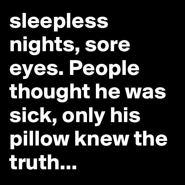 sleepless nights, sore eyes. People thought he was sick, only his pillow knew the truth...