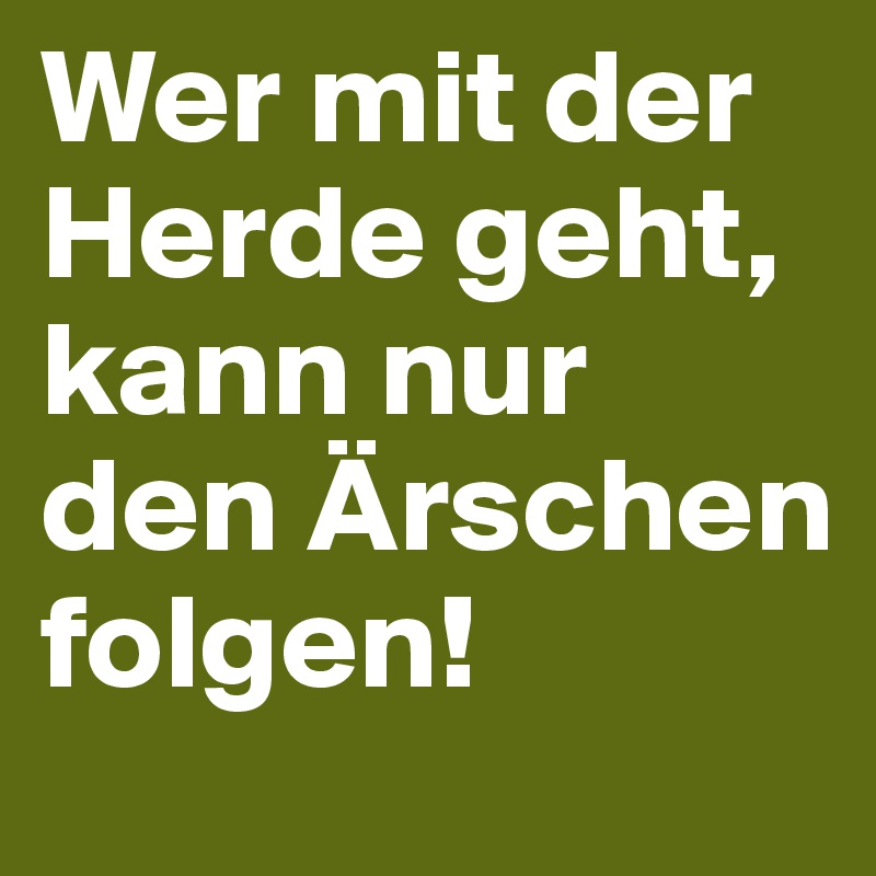 Wer mit der Herde geht, kann nur den Ärschen folgen! 