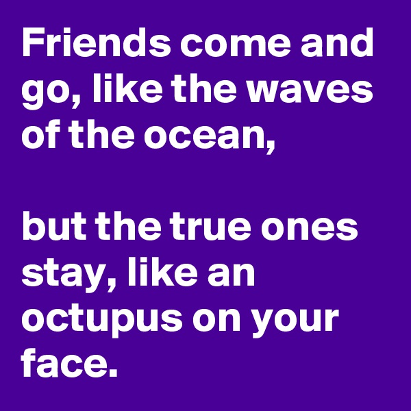 Friends come and go, like the waves of the ocean,

but the true ones stay, like an octupus on your face.