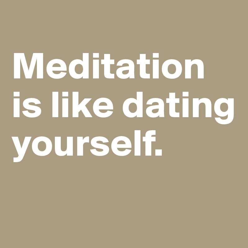 
Meditation is like dating yourself.
