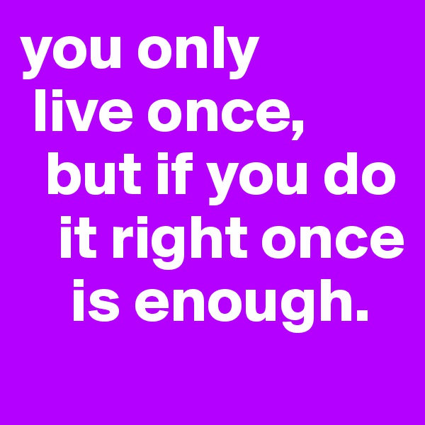 you only    
 live once,      
  but if you do   
   it right once  
    is enough.