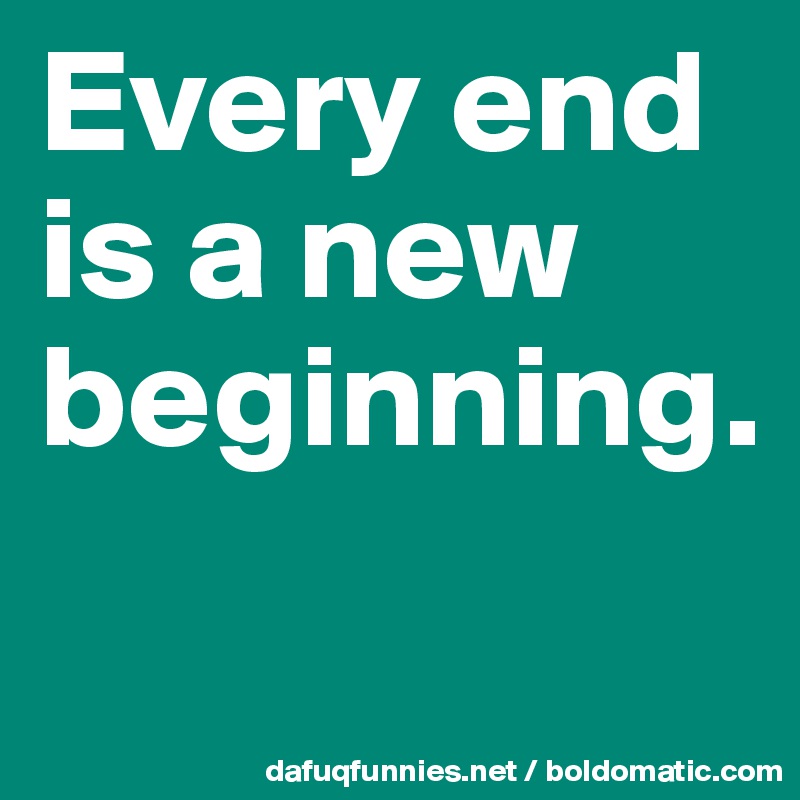 Every end is a new beginning. 
