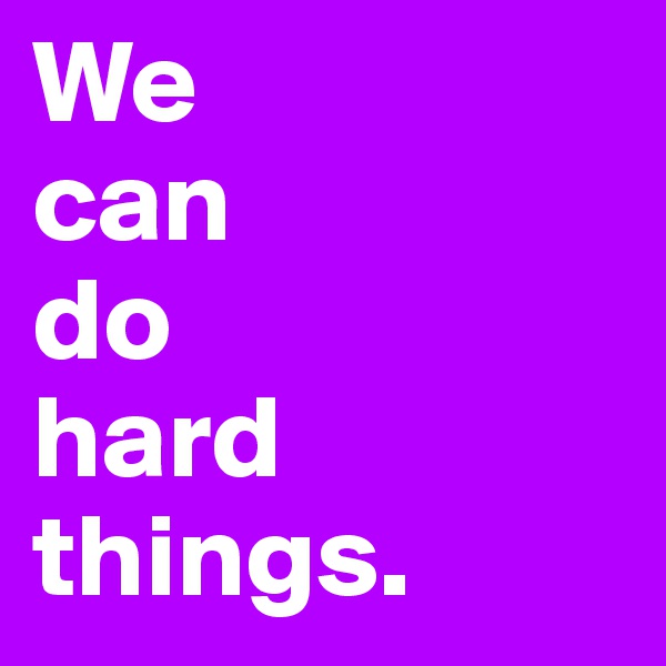 We 
can
do
hard
things.