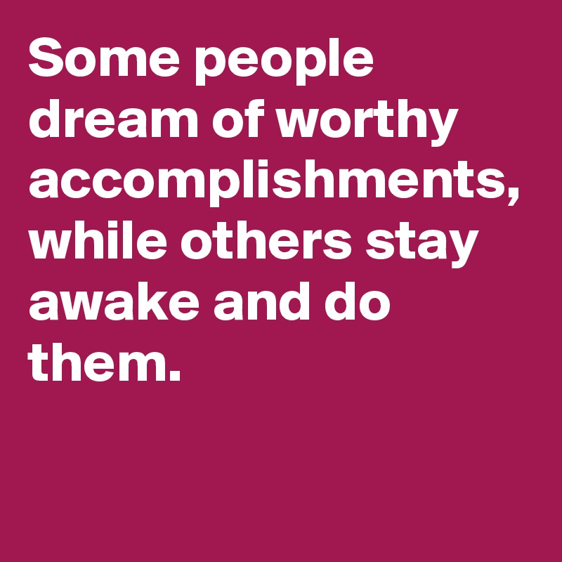 Some people dream of worthy accomplishments, while others stay awake and do them. 