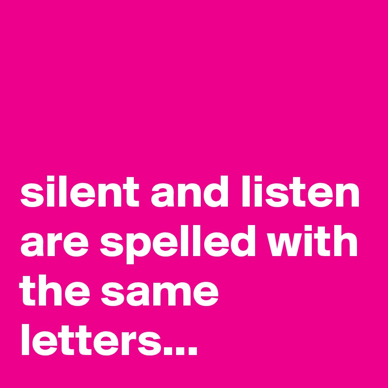 


silent and listen are spelled with the same letters...