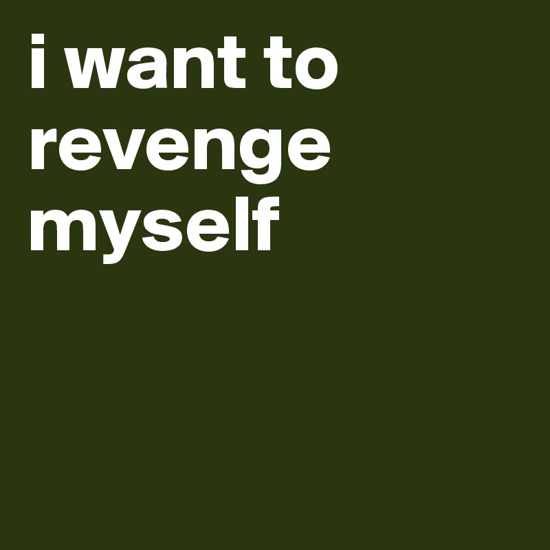 i want to revenge myself


