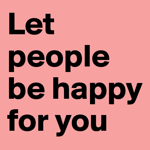 Let people be happy for you