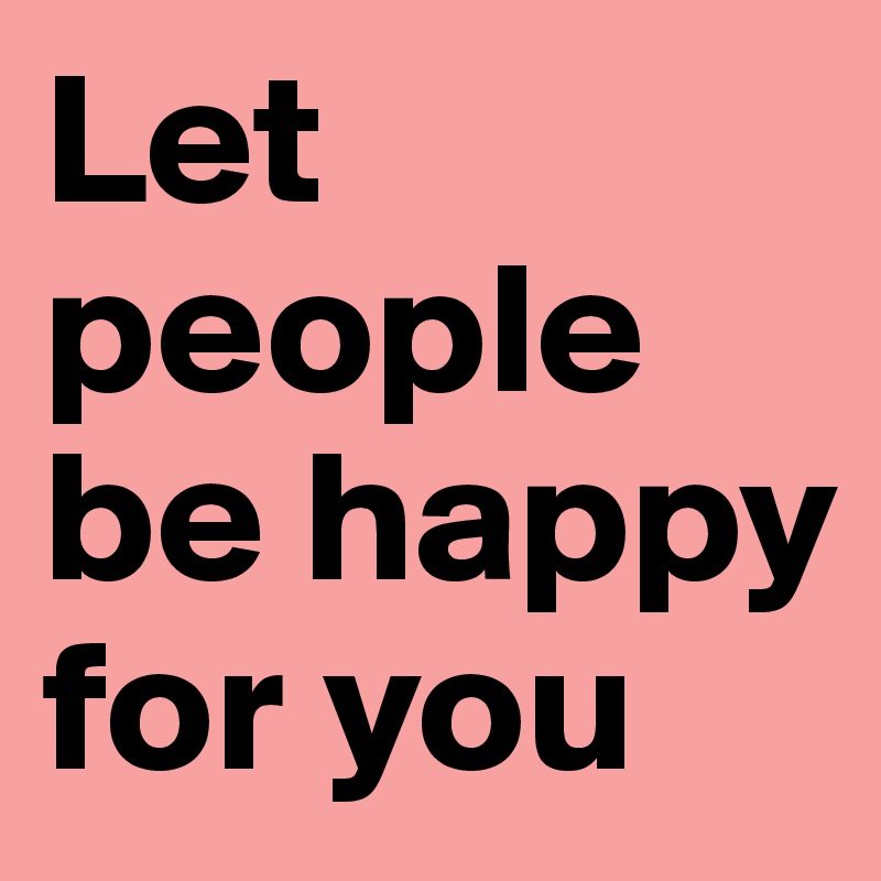 Let people be happy for you