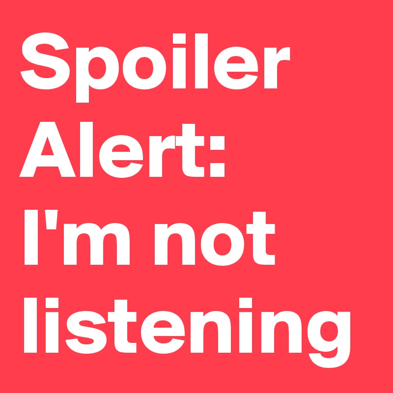 Spoiler Alert: I'm not listening