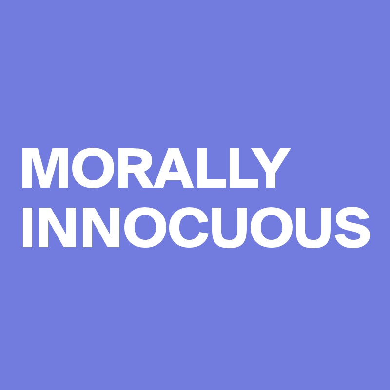 

MORALLY INNOCUOUS
