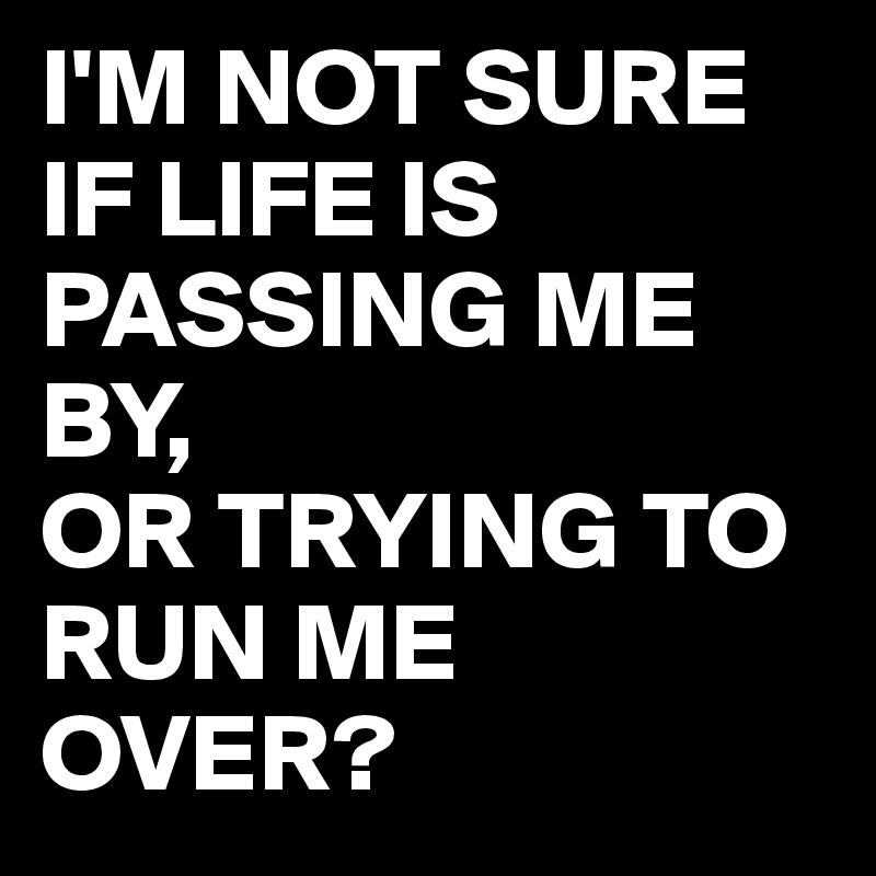 I'M NOT SURE
IF LIFE IS PASSING ME BY,
OR TRYING TO RUN ME OVER?
