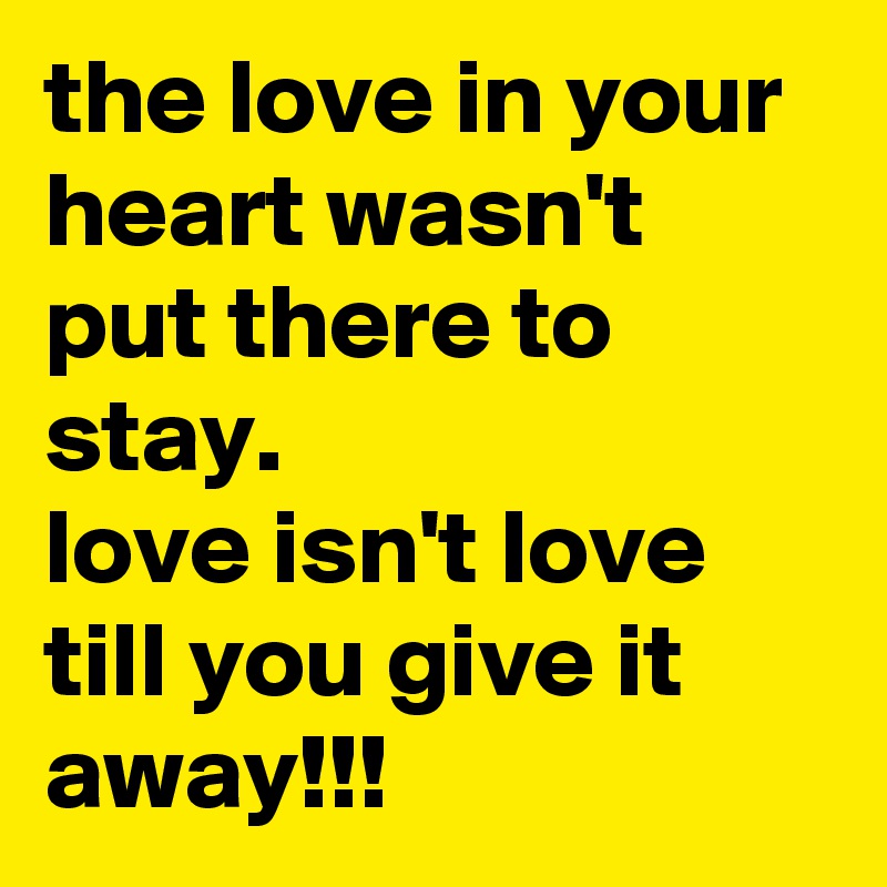 the love in your heart wasn't put there to stay.
love isn't love till you give it away!!!