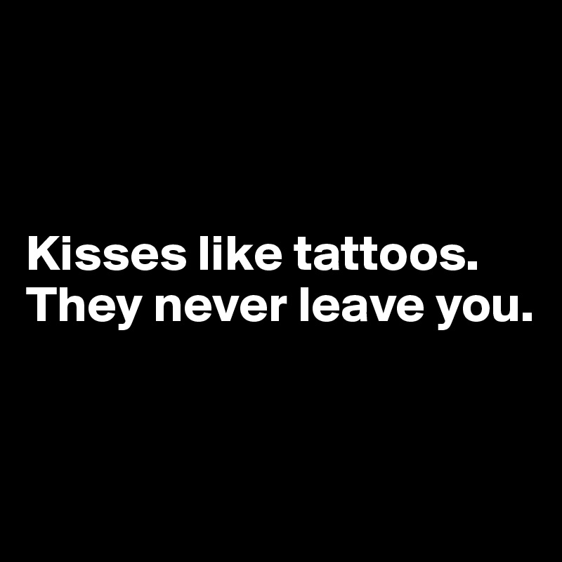 



Kisses like tattoos. 
They never leave you.


