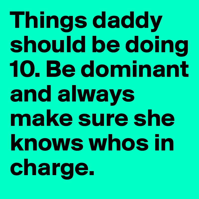 Things daddy should be doing
10. Be dominant and always make sure she knows whos in charge.